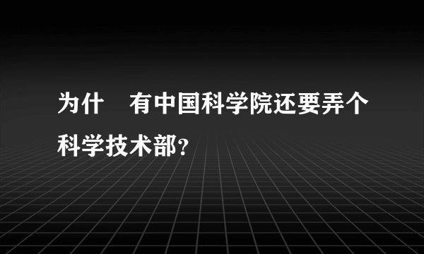 为什麼有中国科学院还要弄个科学技术部？