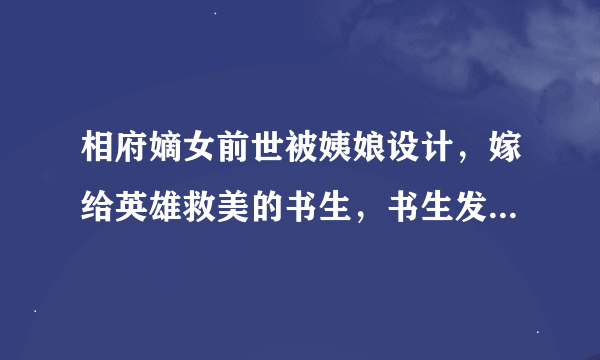 相府嫡女前世被姨娘设计，嫁给英雄救美的书生，书生发达后和庶妹一起害死女主，女主重生复仇后嫁给世子