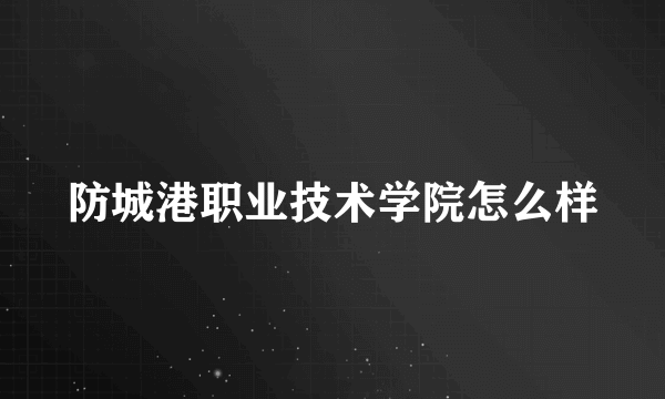 防城港职业技术学院怎么样