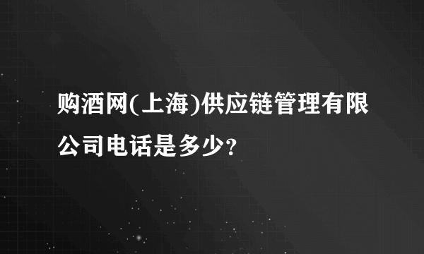 购酒网(上海)供应链管理有限公司电话是多少？