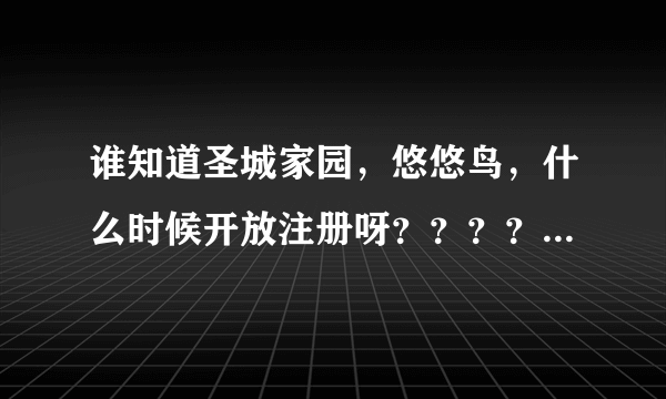 谁知道圣城家园，悠悠鸟，什么时候开放注册呀？？？？？？？？？？？？？？