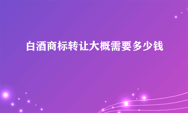 白酒商标转让大概需要多少钱