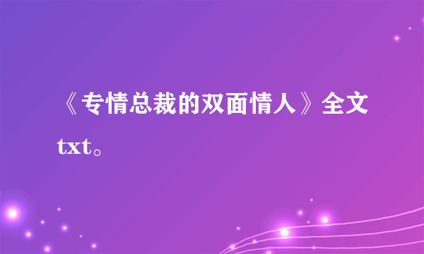 《专情总裁的双面情人》全文txt。