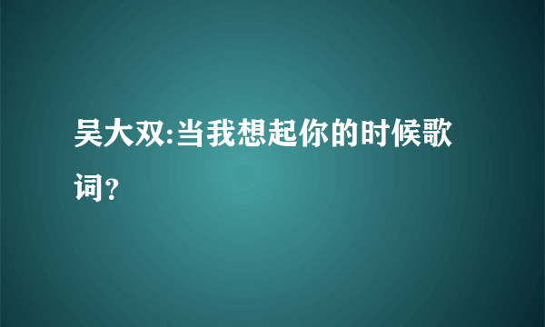 吴大双:当我想起你的时候歌词？