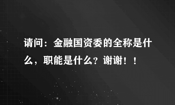 请问：金融国资委的全称是什么，职能是什么？谢谢！！