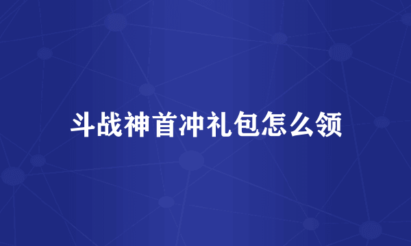 斗战神首冲礼包怎么领