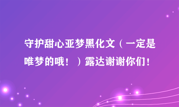 守护甜心亚梦黑化文（一定是唯梦的哦！）露达谢谢你们！