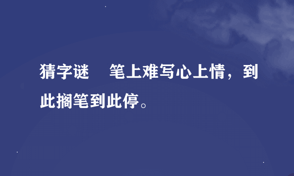 猜字谜    笔上难写心上情，到此搁笔到此停。