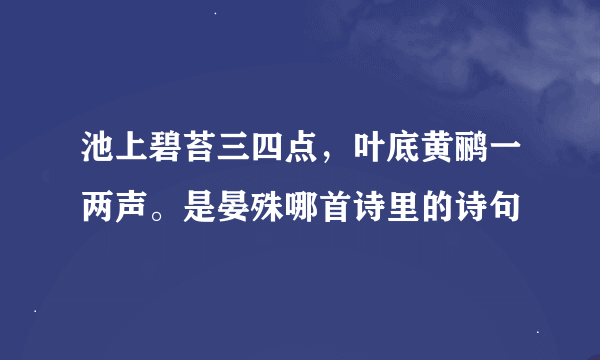 池上碧苔三四点，叶底黄鹂一两声。是晏殊哪首诗里的诗句