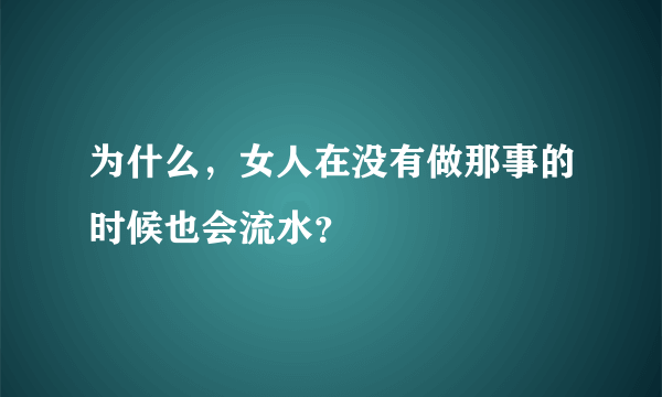 为什么，女人在没有做那事的时候也会流水？