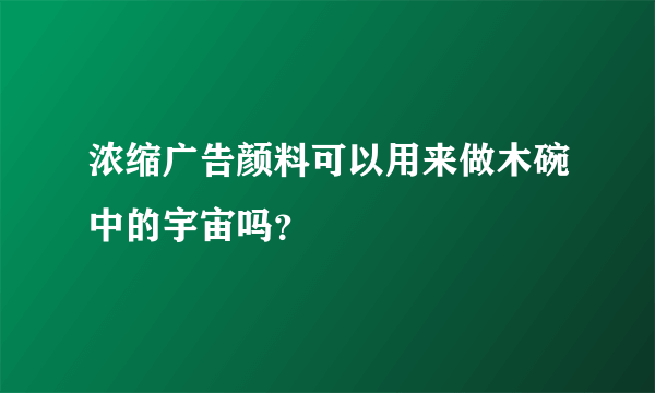 浓缩广告颜料可以用来做木碗中的宇宙吗？