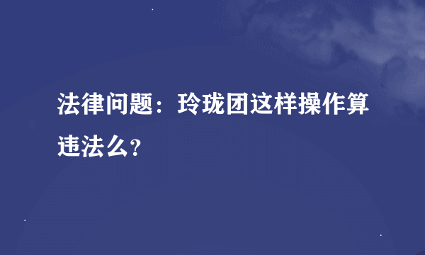 法律问题：玲珑团这样操作算违法么？