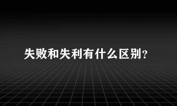 失败和失利有什么区别？