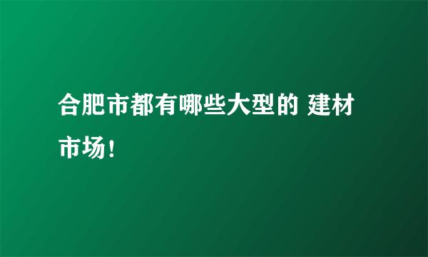 合肥市都有哪些大型的 建材市场！