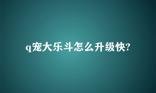 q宠大乐斗怎么升级快?