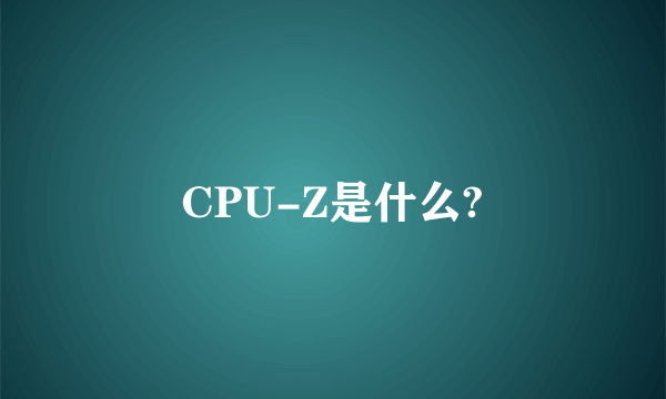 CPU-Z是什么?