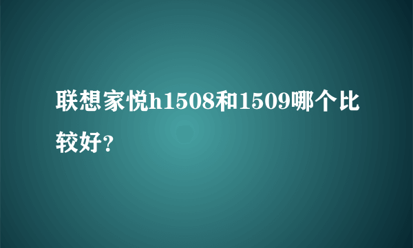 联想家悦h1508和1509哪个比较好？