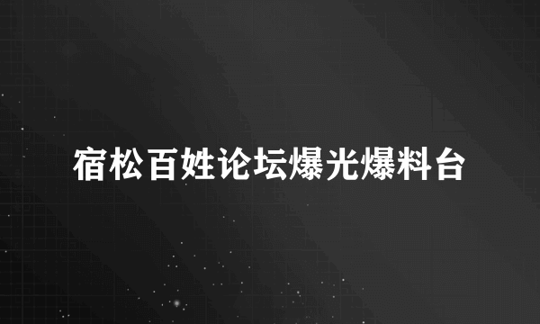 宿松百姓论坛爆光爆料台