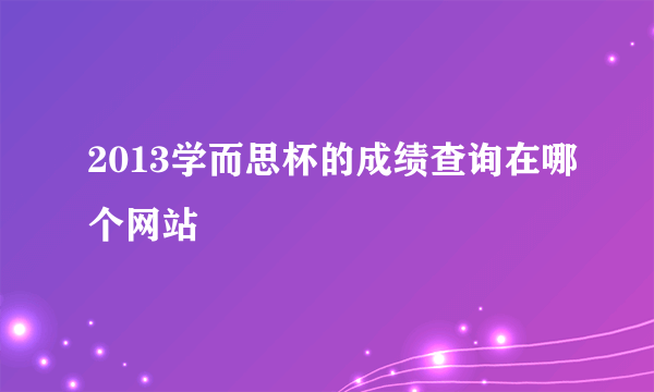 2013学而思杯的成绩查询在哪个网站