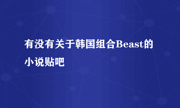 有没有关于韩国组合Beast的小说贴吧