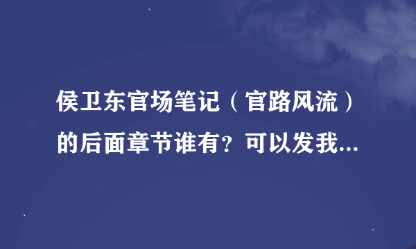 侯卫东官场笔记（官路风流）的后面章节谁有？可以发我一份吗？