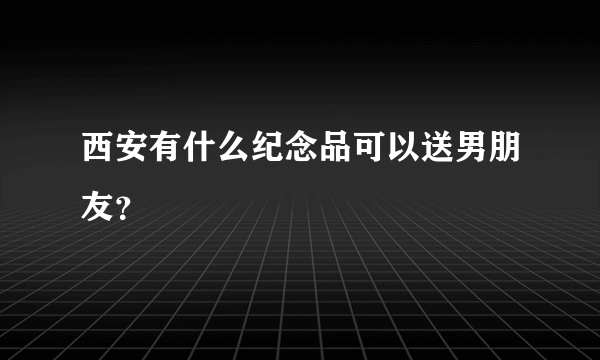 西安有什么纪念品可以送男朋友？