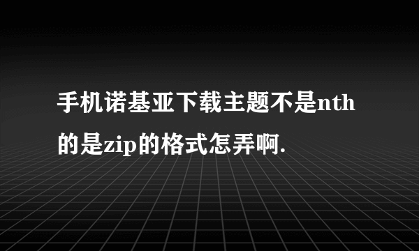 手机诺基亚下载主题不是nth的是zip的格式怎弄啊.