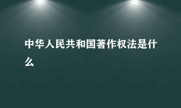 中华人民共和国著作权法是什么