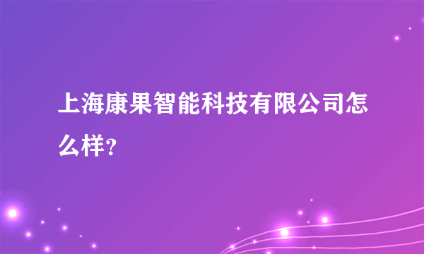 上海康果智能科技有限公司怎么样？