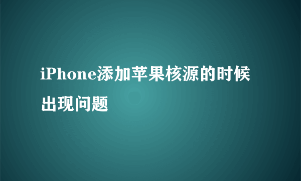 iPhone添加苹果核源的时候出现问题