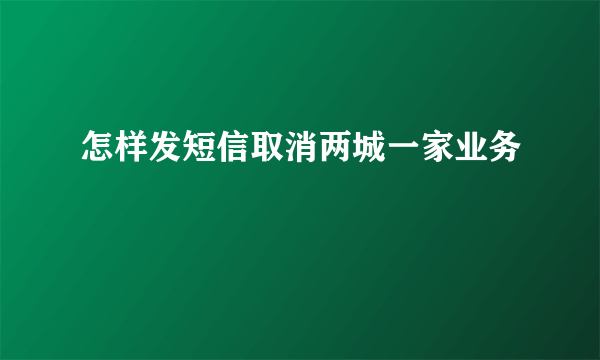 怎样发短信取消两城一家业务