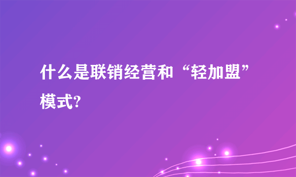 什么是联销经营和“轻加盟”模式?