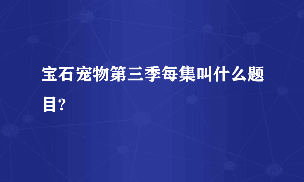 宝石宠物第三季每集叫什么题目?