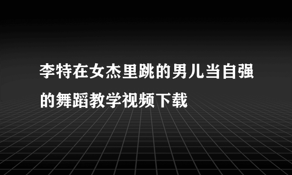 李特在女杰里跳的男儿当自强的舞蹈教学视频下载