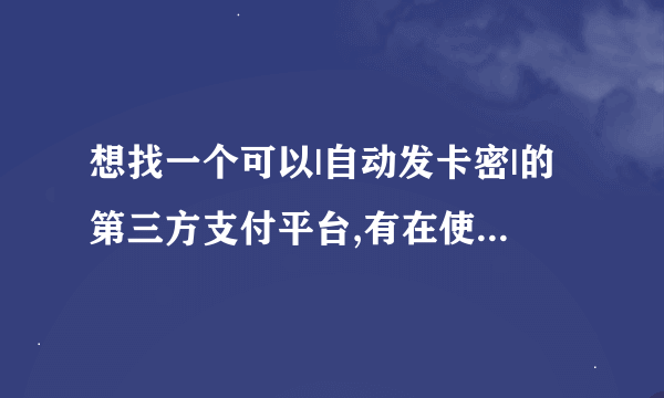 想找一个可以|自动发卡密|的第三方支付平台,有在使用的吗?xiexie