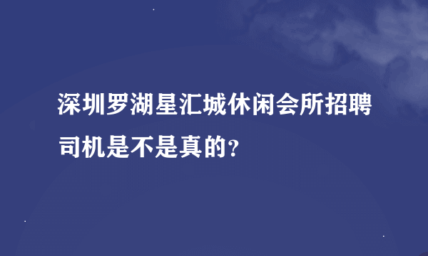 深圳罗湖星汇城休闲会所招聘司机是不是真的？