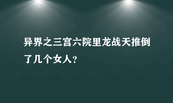 异界之三宫六院里龙战天推倒了几个女人？