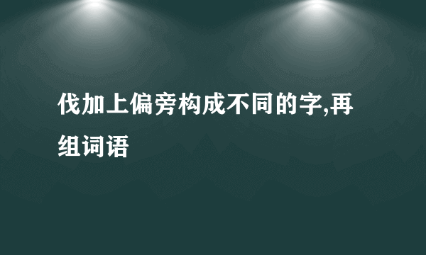 伐加上偏旁构成不同的字,再组词语