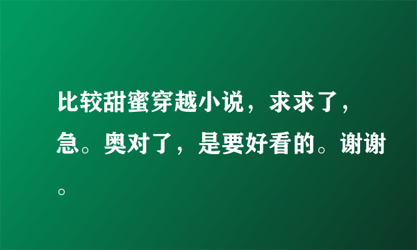 比较甜蜜穿越小说，求求了，急。奥对了，是要好看的。谢谢。