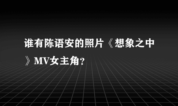 谁有陈语安的照片《想象之中》MV女主角？