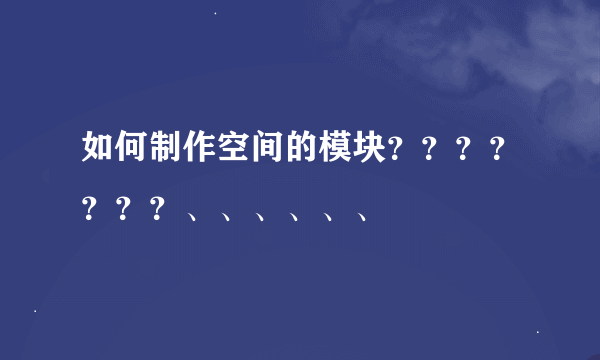 如何制作空间的模块？？？？？？？、、、、、、