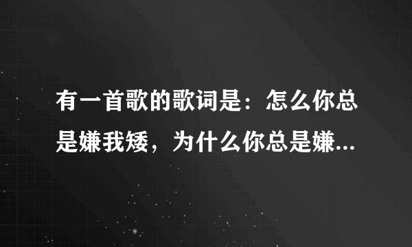 有一首歌的歌词是：怎么你总是嫌我矮，为什么你总是嫌我呆，我只想对你卖个萌，粘你疼你总是躺在你怀中，