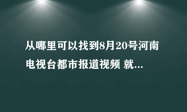 从哪里可以找到8月20号河南电视台都市报道视频 就是免费治疗白内障那个报道