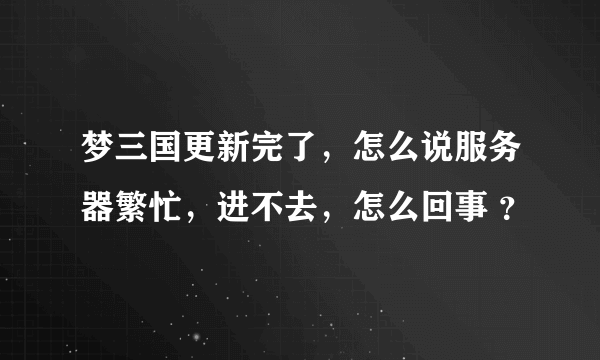 梦三国更新完了，怎么说服务器繁忙，进不去，怎么回事 ？