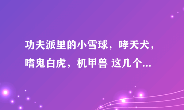 功夫派里的小雪球，哮天犬，嗜鬼白虎，机甲兽 这几个灵兽那个最拽？说明理由哈