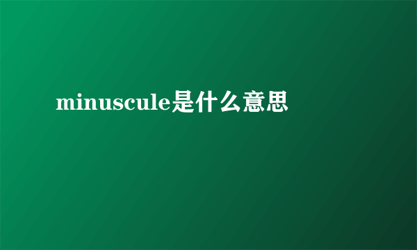 minuscule是什么意思