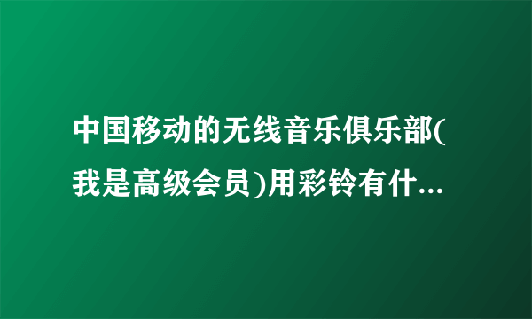 中国移动的无线音乐俱乐部(我是高级会员)用彩铃有什么优惠.好处