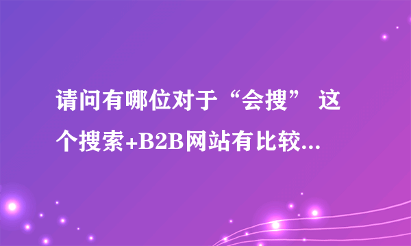 请问有哪位对于“会搜” 这个搜索+B2B网站有比较深入的了解？