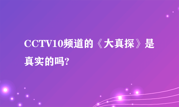 CCTV10频道的《大真探》是真实的吗?