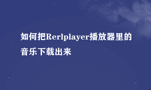 如何把Rerlplayer播放器里的音乐下载出来